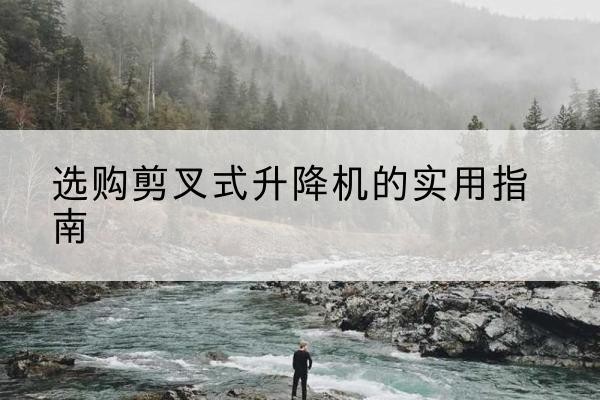 临清剪叉式升降机怎么选-选购剪叉式升降机的实用指南