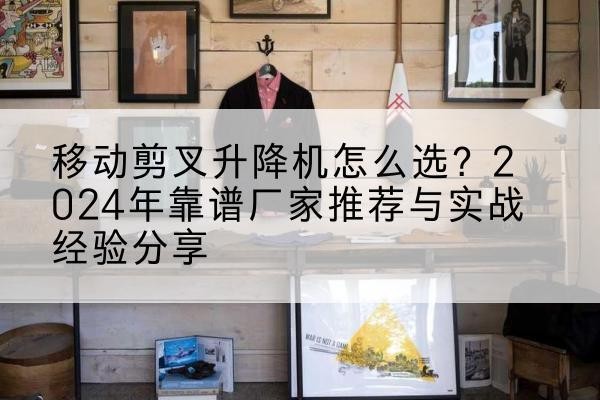 临清升降平台厂家推荐-移动剪叉升降机怎么选?2024年靠谱厂家推荐与实战经验分享