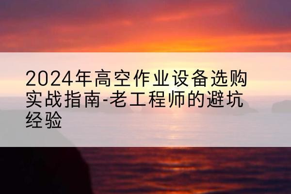 临清高空作业升降机厂家推荐-2024年高空作业设备选购实战指南-老工程师的避坑经验