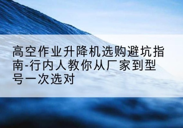 临清升降平台厂家-高空作业升降机选购避坑指南-行内人教你从厂家到型号一次选对