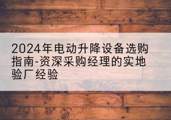 临清电动剪叉升降平台厂家-2024年电动升降设备选购指南-资深采购经理的实地验厂经验