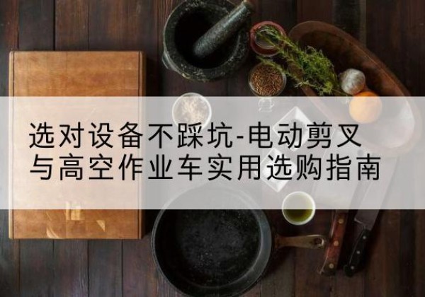 临清电动剪叉升降平台怎么选-选对设备不踩坑-电动剪叉与高空作业车实用选购指南