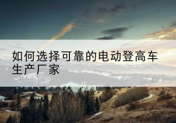 临清电动登高车厂家-如何选择可靠的电动登高车生产厂家