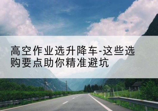 临清升降车厂家-高空作业选升降车-这些选购要点助你*避坑