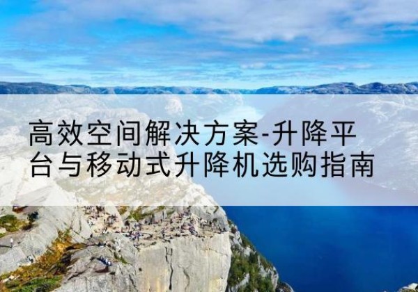 临清升降平台厂家-*空间解决方案-升降平台与移动式升降机选购指南