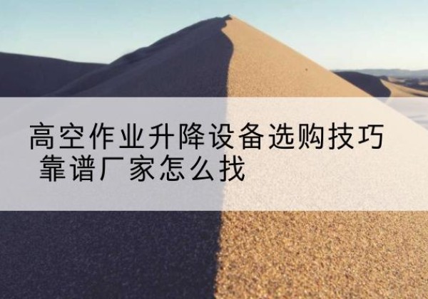 临清电动升降平台厂家推荐-高空作业升降设备选购技巧 靠谱厂家怎么找