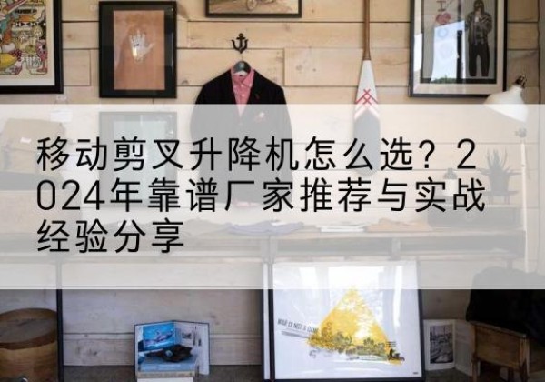 临清升降平台厂家推荐-移动剪叉升降机怎么选？2024年靠谱厂家推荐与实战经验分享