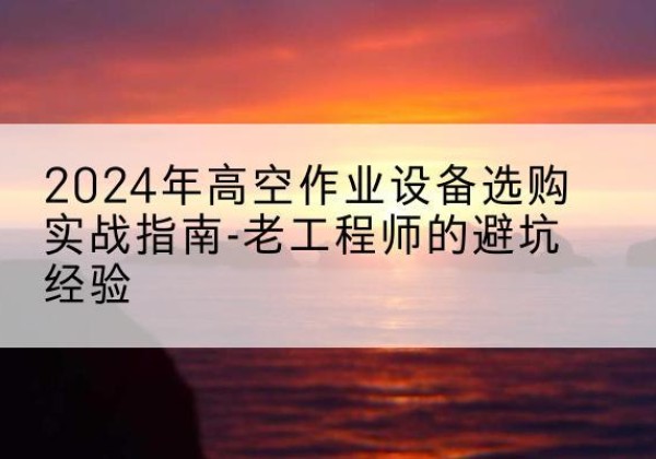 临清高空作业升降机厂家推荐-2024年高空作业设备选购实战指南-老工程师的避坑经验