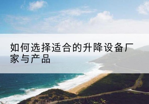 临清电动升降平台厂家-如何选择适合的升降设备厂家与产品